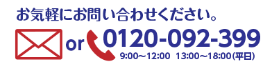 お気軽にお問い合わせください。 0120-092-399　9：00～12：00 13：00～18：00(平日)